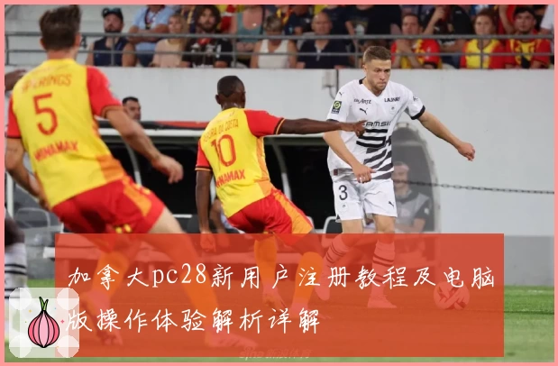 加拿大pc28新用户注册教程及电脑版操作体验解析详解