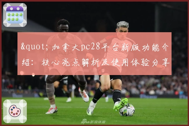 "加拿大pc28平台新版功能介绍：核心亮点解析及使用体验分享"
