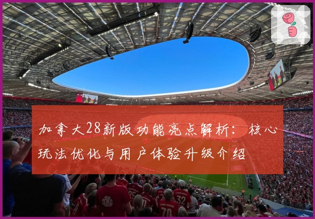 加拿大28新版功能亮点解析：核心玩法优化与用户体验升级介绍