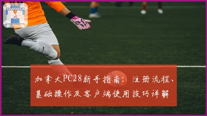 加拿大PC28新手指南：注册流程、基础操作及客户端使用技巧详解