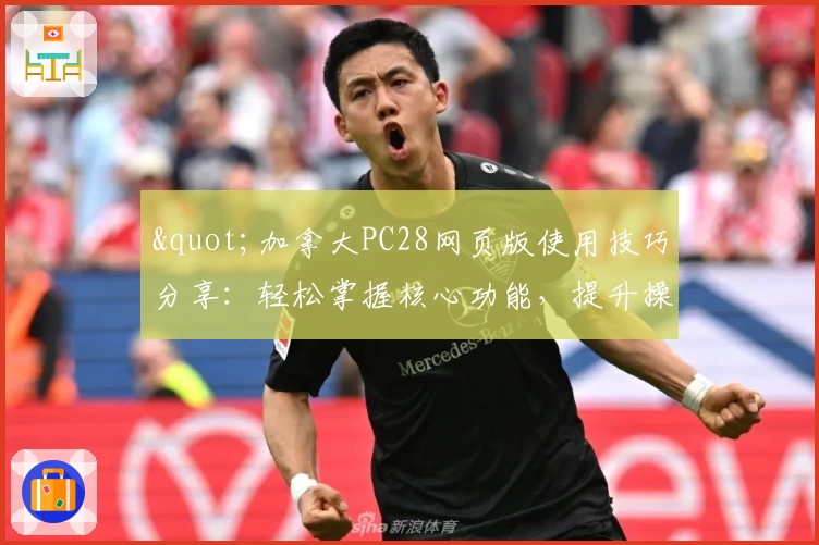 "加拿大PC28网页版使用技巧分享：轻松掌握核心功能，提升操作体验"