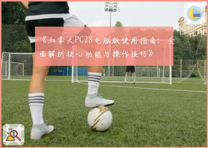 《加拿大PC28电脑版使用指南：全面解析核心功能与操作技巧》