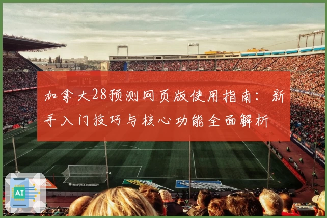 加拿大28预测网页版使用指南：新手入门技巧与核心功能全面解析