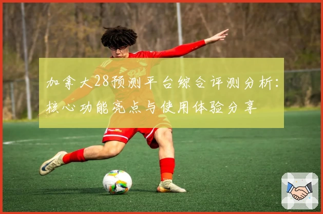 加拿大28预测平台综合评测分析：核心功能亮点与使用体验分享
