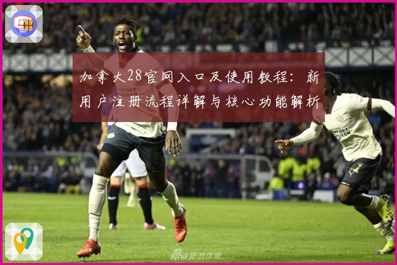 加拿大28官网入口及使用教程：新用户注册流程详解与核心功能解析