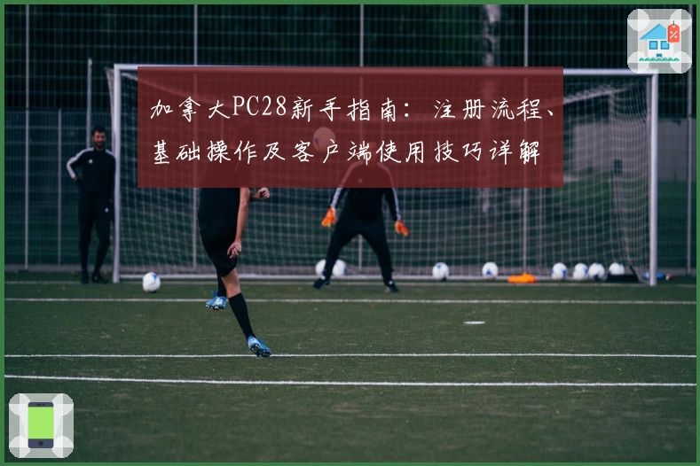 加拿大PC28新手指南:注册流程、基础操作及客户端使用技巧详解