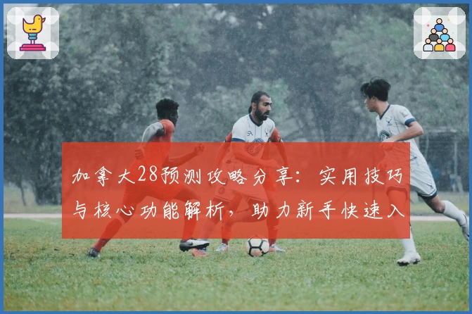 加拿大28预测攻略分享：实用技巧与核心功能解析，助力新手快速入门