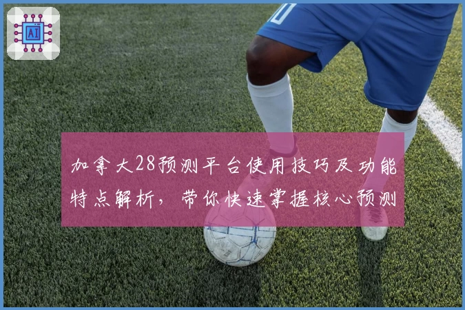 加拿大28预测平台使用技巧及功能特点解析，带你快速掌握核心预测方法