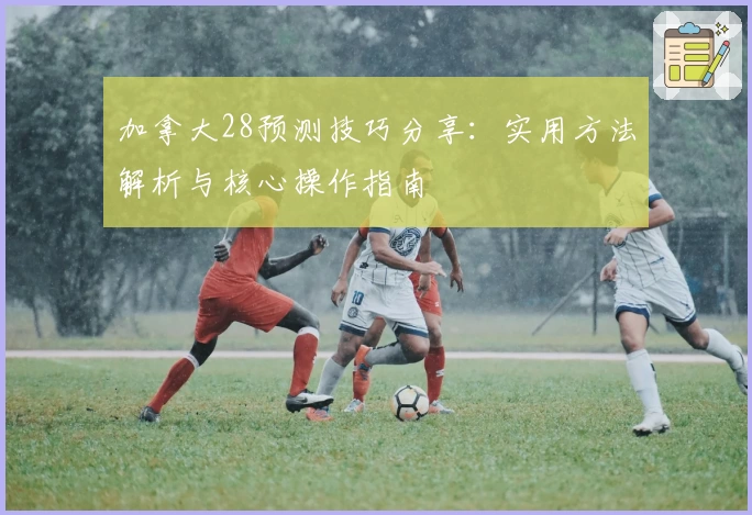 加拿大28预测技巧分享：实用方法解析与核心操作指南