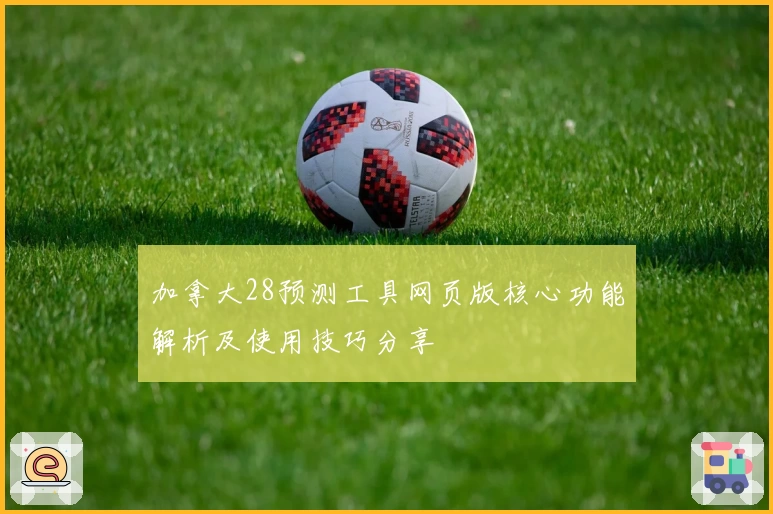 加拿大28预测工具网页版核心功能解析及使用技巧分享