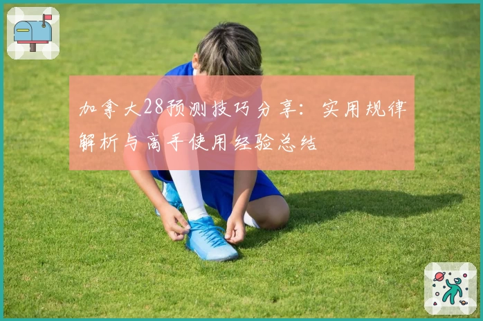 加拿大28预测技巧分享：实用规律解析与高手使用经验总结