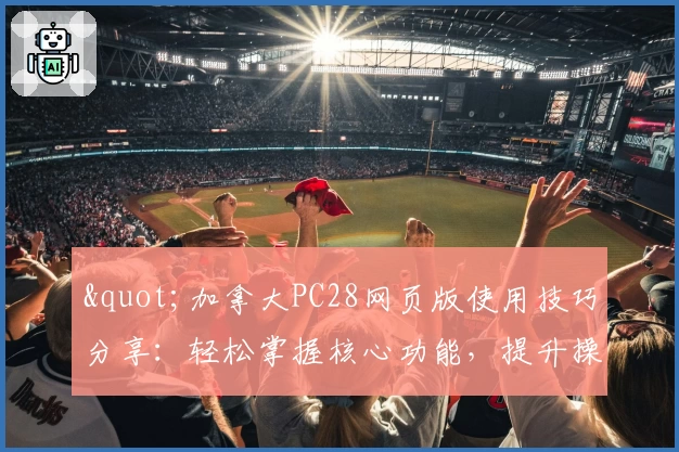 "加拿大PC28网页版使用技巧分享：轻松掌握核心功能，提升操作体验"