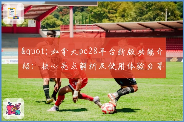 "加拿大pc28平台新版功能介绍：核心亮点解析及使用体验分享"