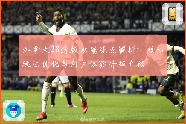 加拿大28新版功能亮点解析：核心玩法优化与用户体验升级介绍