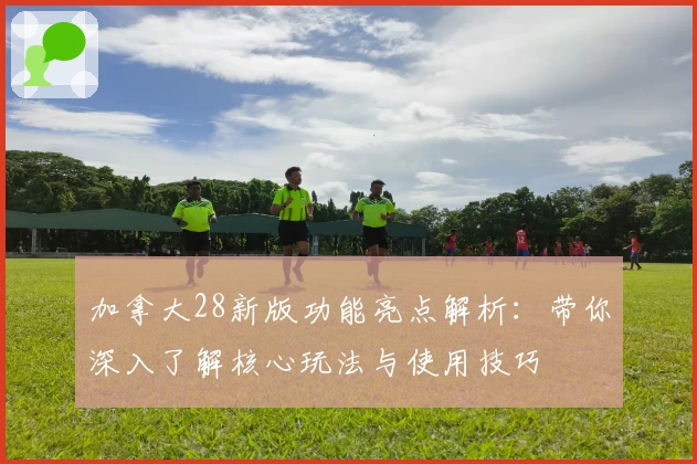 加拿大28新版功能亮点解析：带你深入了解核心玩法与使用技巧