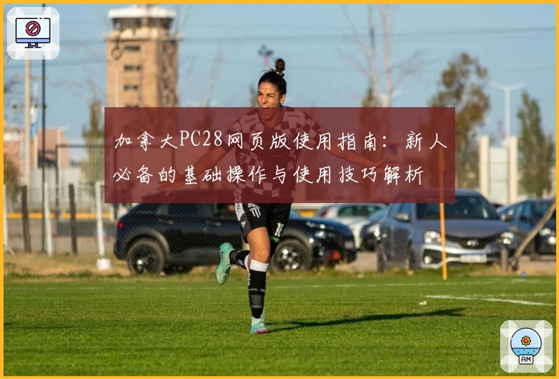 加拿大PC28网页版使用指南：新人必备的基础操作与使用技巧解析