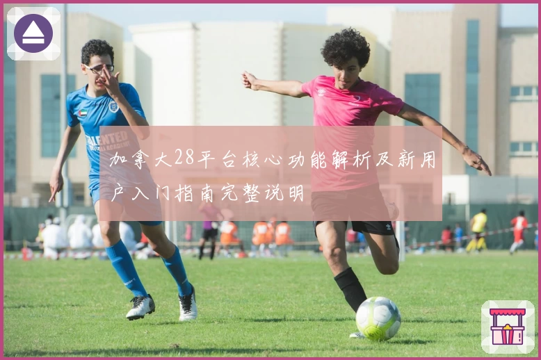 加拿大28平台核心功能解析及新用户入门指南完整说明