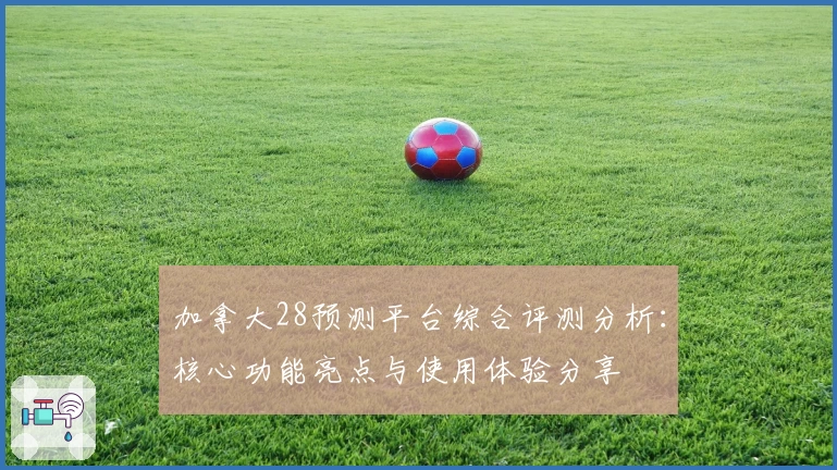 加拿大28预测平台综合评测分析：核心功能亮点与使用体验分享